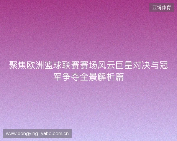 聚焦欧洲篮球联赛赛场风云巨星对决与冠军争夺全景解析篇