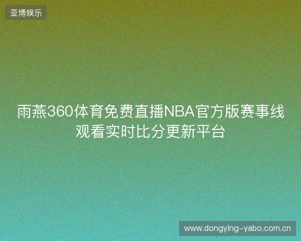 雨燕360体育免费直播NBA官方版赛事线观看实时比分更新平台 雨燕360体育免费直播NBA官方版赛事线观看实时比分更新平台