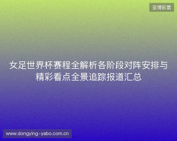 女足世界杯赛程全解析各阶段对阵安排与精彩看点全景追踪报道汇总 女足世界杯赛程全解析各阶段对阵安排与精彩看点全景追踪报道汇总