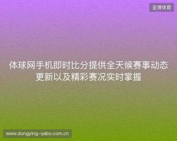 体球网手机即时比分提供全天候赛事动态更新以及精彩赛况实时掌握 体球网手机即时比分提供全天候赛事动态更新以及精彩赛况实时掌握