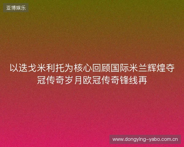 以迭戈米利托为核心回顾国际米兰辉煌夺冠传奇岁月欧冠传奇锋线再
