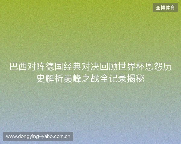 巴西对阵德国经典对决回顾世界杯恩怨历史解析巅峰之战全记录揭秘 巴西对阵德国经典对决回顾世界杯恩怨历史解析巅峰之战全记录揭秘
