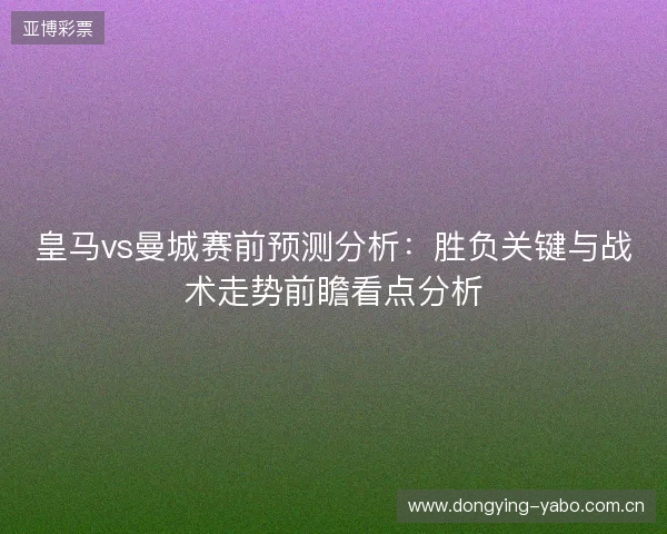 皇马vs曼城赛前预测分析：胜负关键与战术走势前瞻看点分析