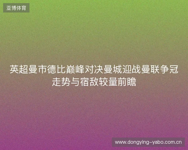 英超曼市德比巅峰对决曼城迎战曼联争冠走势与宿敌较量前瞻