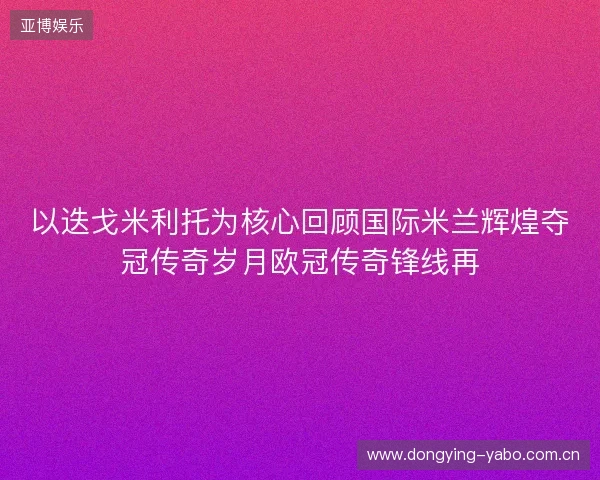 以迭戈米利托为核心回顾国际米兰辉煌夺冠传奇岁月欧冠传奇锋线再 以迭戈米利托为核心回顾国际米兰辉煌夺冠传奇岁月欧冠传奇锋线再