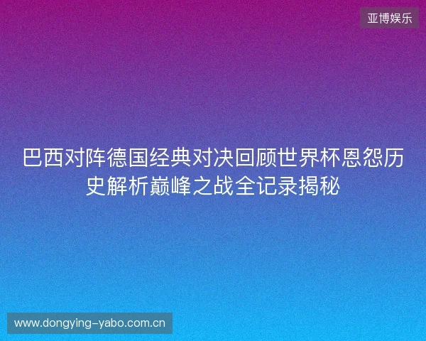 巴西对阵德国经典对决回顾世界杯恩怨历史解析巅峰之战全记录揭秘 巴西对阵德国经典对决回顾世界杯恩怨历史解析巅峰之战全记录揭秘