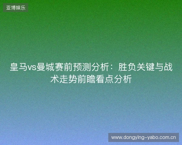 皇马vs曼城赛前预测分析:胜负关键与战术走势前瞻看点分析 皇马vs曼城赛前预测分析:胜负关键与战术走势前瞻看点分析