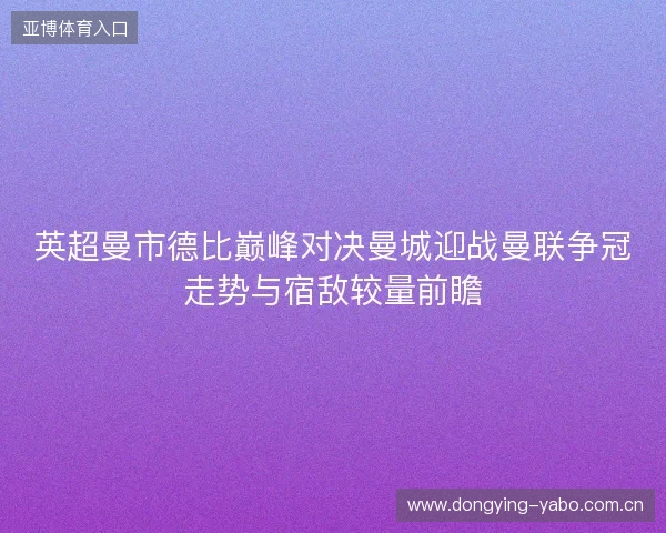 英超曼市德比巅峰对决曼城迎战曼联争冠走势与宿敌较量前瞻 英超曼市德比巅峰对决曼城迎战曼联争冠走势与宿敌较量前瞻