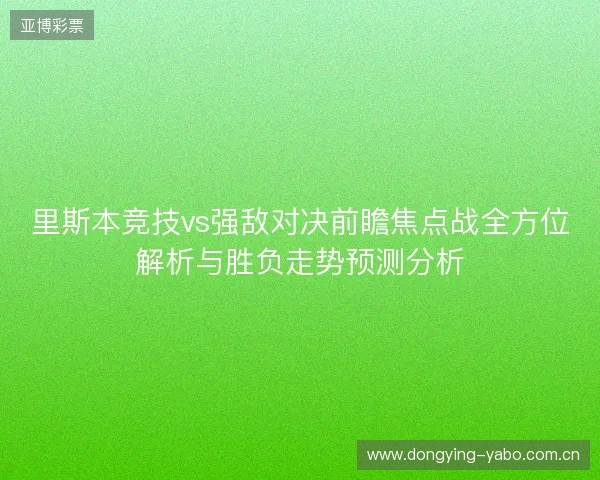 里斯本竞技vs强敌对决前瞻焦点战全方位解析与胜负走势预测分析
