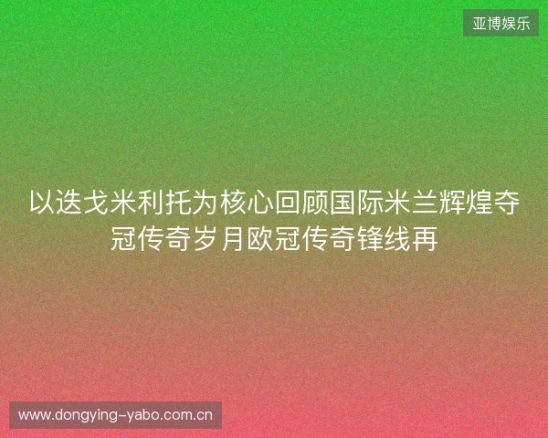 以迭戈米利托为核心回顾国际米兰辉煌夺冠传奇岁月欧冠传奇锋线再 以迭戈米利托为核心回顾国际米兰辉煌夺冠传奇岁月欧冠传奇锋线再