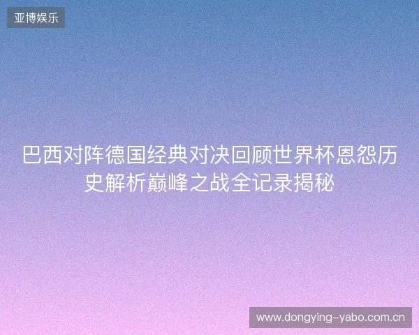 巴西对阵德国经典对决回顾世界杯恩怨历史解析巅峰之战全记录揭秘 巴西对阵德国经典对决回顾世界杯恩怨历史解析巅峰之战全记录揭秘
