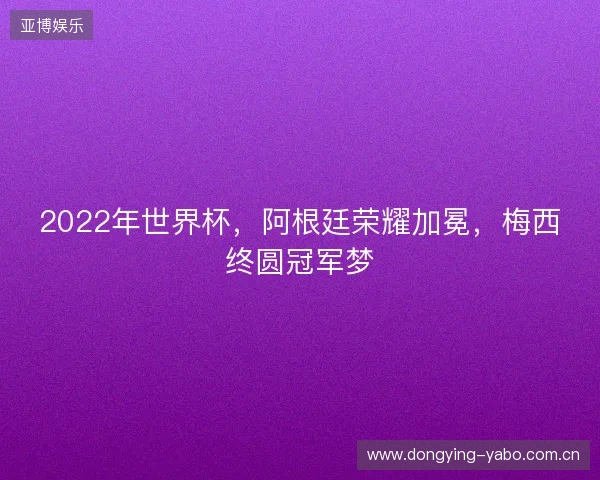 2022年世界杯，阿根廷荣耀加冕，梅西终圆冠军梦