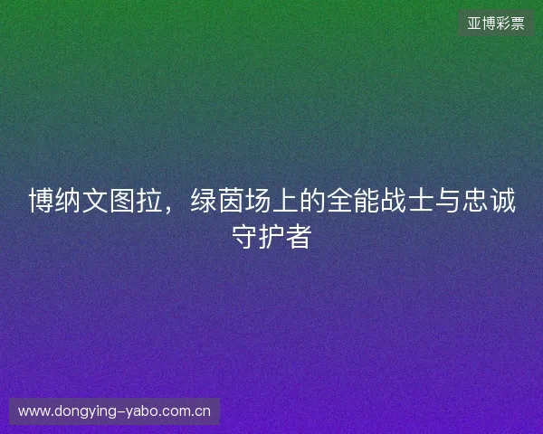 博纳文图拉,绿茵场上的全能战士与忠诚守护者 博纳文图拉,绿茵场上的全能战士与忠诚守护者